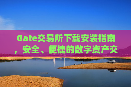 Gate交易所下载安装指南，安全、便捷的数字资产交易平台 gate交易所下载安装