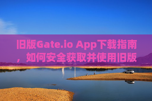 旧版Gate.io App下载指南，如何安全获取并使用旧版本 旧版gate.ioapp下载