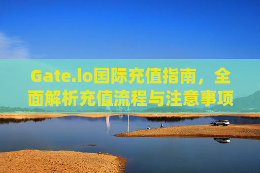 Gate.io国际充值指南，全面解析充值流程与注意事项 gate.io国际怎么充值