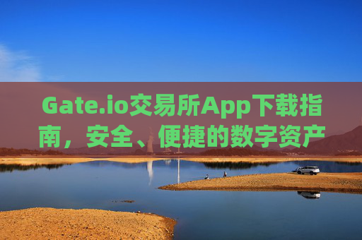 Gate.io交易所App下载指南，安全、便捷的数字资产交易 gateio 交易所app下载