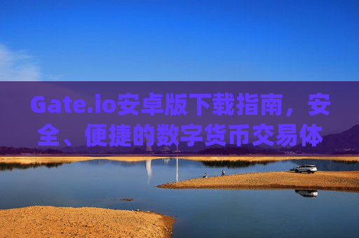 Gate.io安卓版下载指南，安全、便捷的数字货币交易体验 gateio android下载