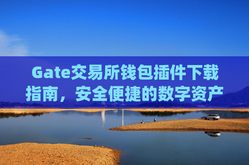 Gate交易所钱包插件下载指南，安全便捷的数字资产管理 gate交易所钱包插件下载