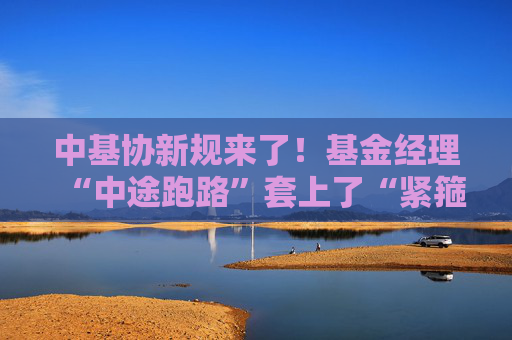 中基协新规来了！基金经理“中途跑路”套上了“紧箍咒