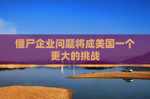 僵尸企业问题将成美国一个更大的挑战