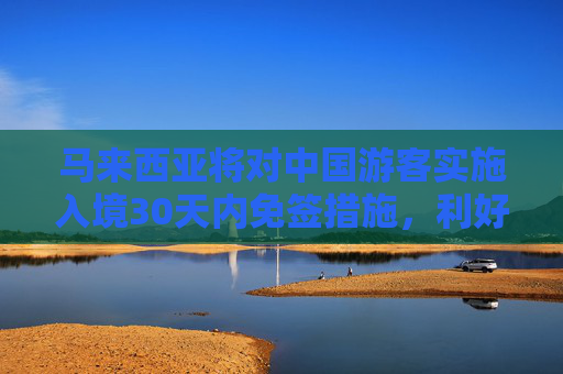 马来西亚将对中国游客实施入境30天内免签措施，利好出境游