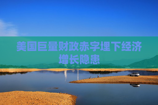 美国巨量财政赤字埋下经济增长隐患