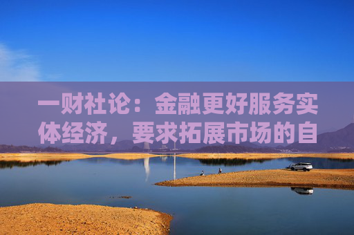 一财社论：金融更好服务实体经济，要求拓展市场的自由限度