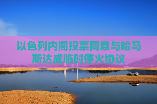 以色列内阁投票同意与哈马斯达成临时停火协议
