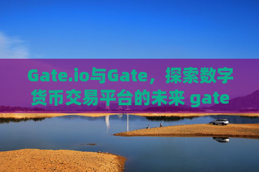 Gate.io与Gate，探索数字货币交易平台的未来 gate.io和gate