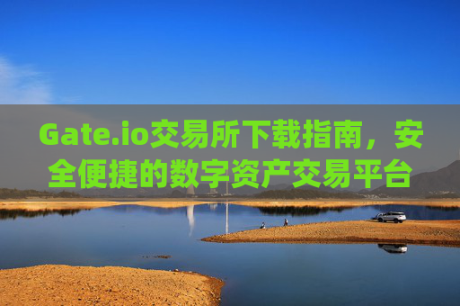 Gate.io交易所下载指南，安全便捷的数字资产交易平台 gateio gate交易所下载