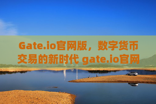 Gate.io官网版，数字货币交易的新时代 gate.io官网版