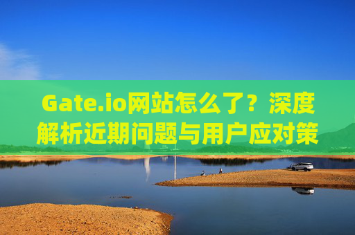 Gate.io网站怎么了？深度解析近期问题与用户应对策略 gate.io网站怎么了