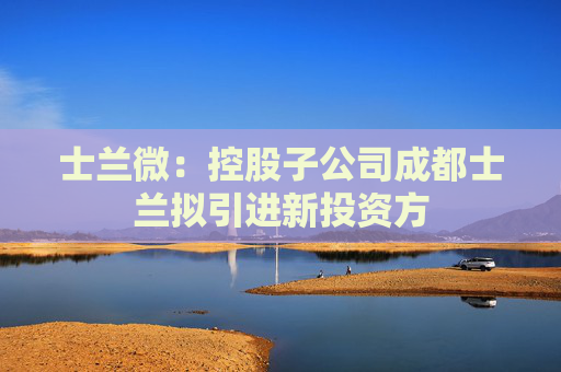 士兰微：控股子公司成都士兰拟引进新投资方