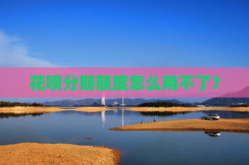花呗分期额度怎么用不了？