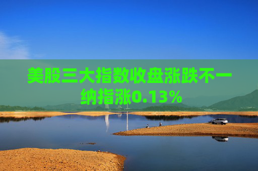 美股三大指数收盘涨跌不一 纳指涨0.13%