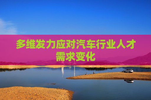多维发力应对汽车行业人才需求变化
