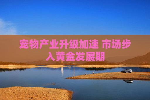 宠物产业升级加速 市场步入黄金发展期