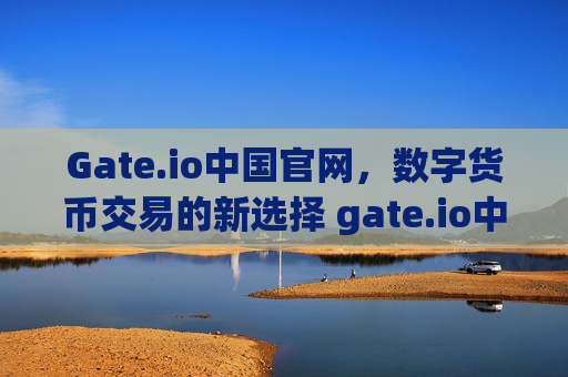 Gate.io中国官网，数字货币交易的新选择 gate.io中国官网