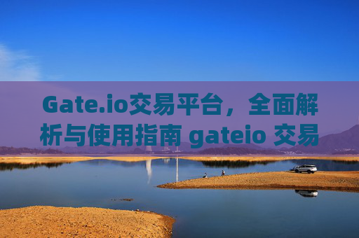 Gate.io交易平台，全面解析与使用指南 gateio 交易平台