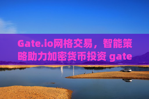 Gate.io网格交易，智能策略助力加密货币投资 gate.io网格