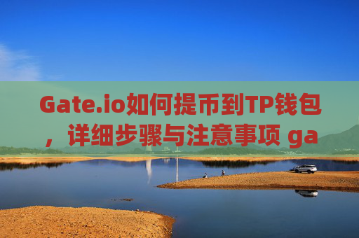 Gate.io如何提币到TP钱包，详细步骤与注意事项 gateio 怎么提币到tp钱包