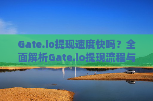 Gate.io提现速度快吗？全面解析Gate.io提现流程与速度 gate.io提现快吗