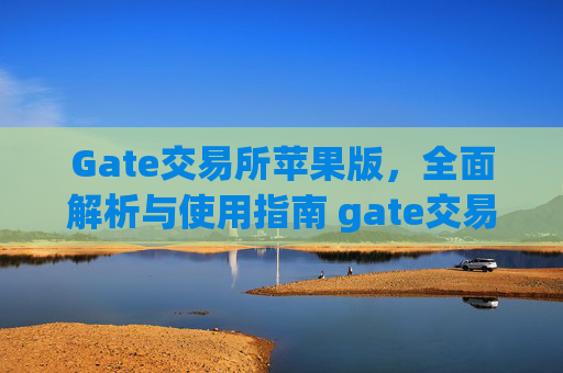 Gate交易所苹果版，全面解析与使用指南 gate交易所交易所苹果版