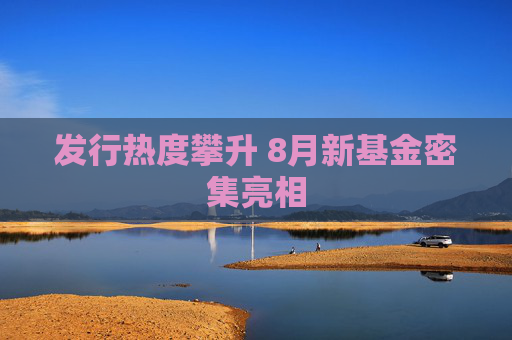 发行热度攀升 8月新基金密集亮相