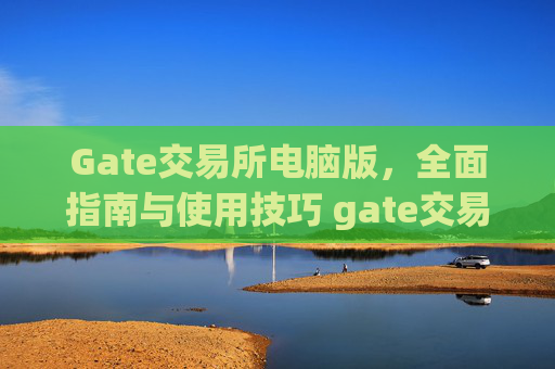 Gate交易所电脑版，全面指南与使用技巧 gate交易所电脑版