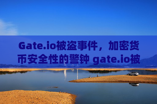 Gate.io被盗事件，加密货币安全性的警钟 gate.io被盗
