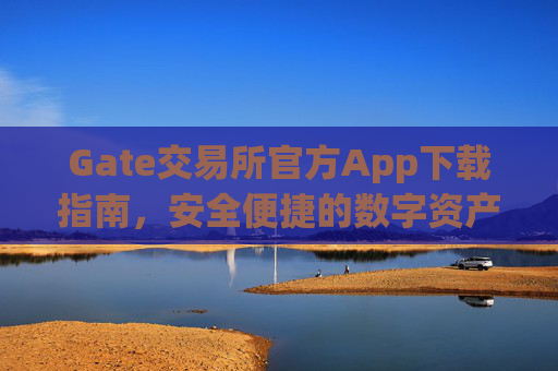 Gate交易所官方App下载指南，安全便捷的数字资产交易平台 gate交易所下载官方app