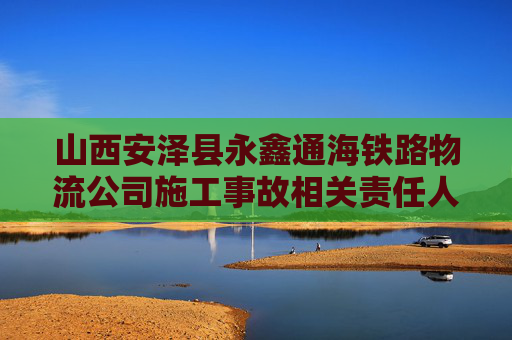 山西安泽县永鑫通海铁路物流公司施工事故相关责任人已被警方控制