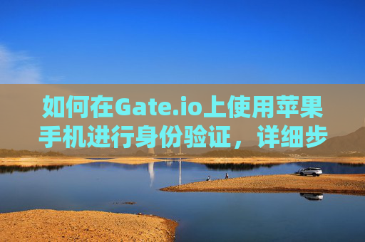 如何在Gate.io上使用苹果手机进行身份验证，详细步骤与注意事项