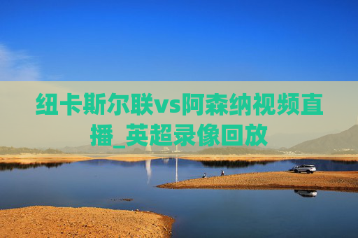 纽卡斯尔联vs阿森纳视频直播_英超录像回放