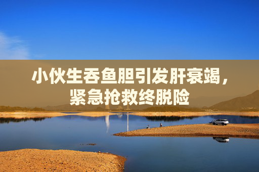 小伙生吞鱼胆引发肝衰竭，紧急抢救终脱险