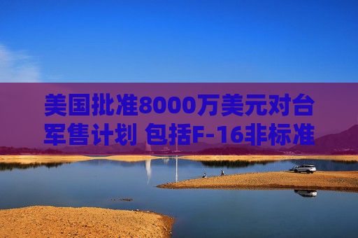 美国批准8000万美元对台军售计划 包括F-16非标准备件和维修部件等