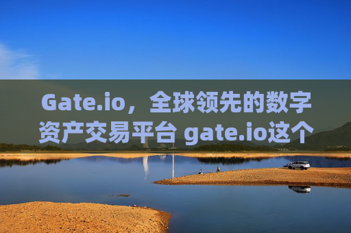 Gate.io，全球领先的数字资产交易平台 gate.io这个平台