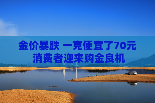 金价暴跌 一克便宜了70元 消费者迎来购金良机