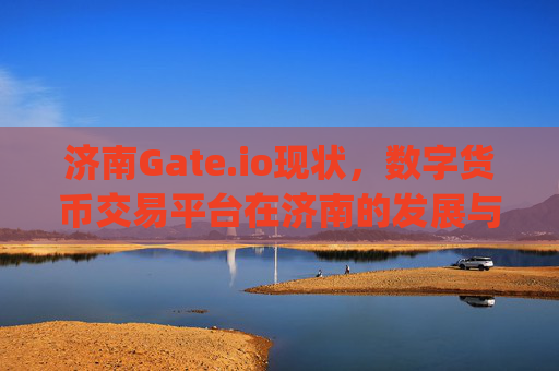 济南Gate.io现状，数字货币交易平台在济南的发展与挑战 济南gate.io现状