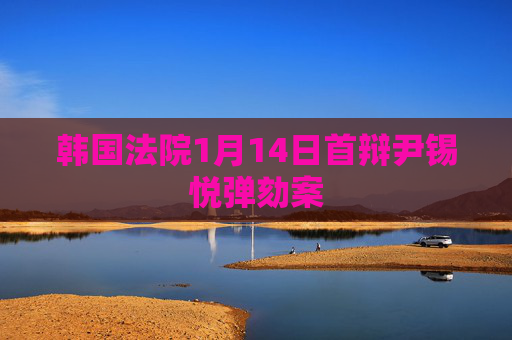 韩国法院1月14日首辩尹锡悦弹劾案