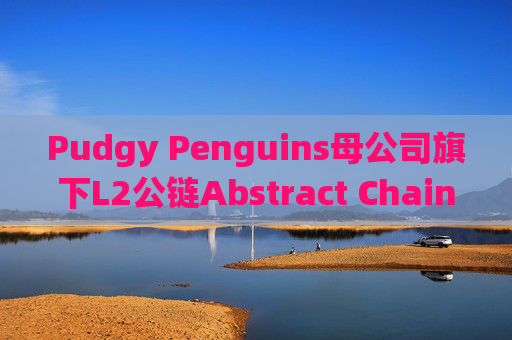 Pudgy Penguins母公司旗下L2公链Abstract Chain推出积分激励系统