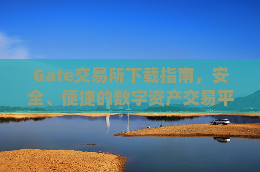 Gate交易所下载指南，安全、便捷的数字资产交易平台 gate交易所下载