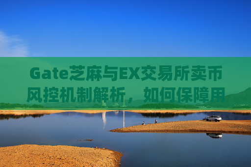 Gate芝麻与EX交易所卖币风控机制解析，如何保障用户资产安全？gate芝麻ex卖币风控