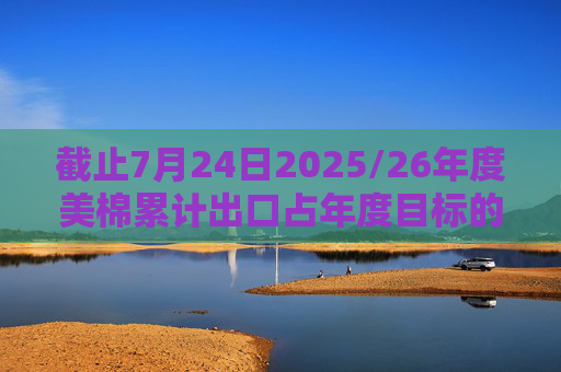 截止7月24日2025/26年度美棉累计出口占年度目标的18.57%