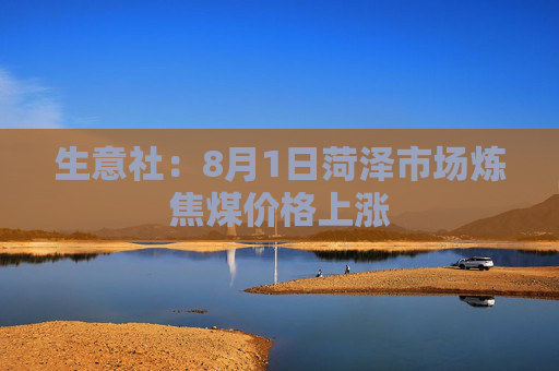 生意社：8月1日菏泽市场炼焦煤价格上涨