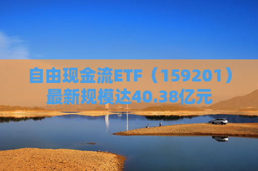 自由现金流ETF（159201）最新规模达40.38亿元