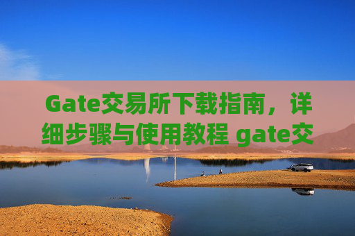 Gate交易所下载指南，详细步骤与使用教程 gate交易所怎么下载