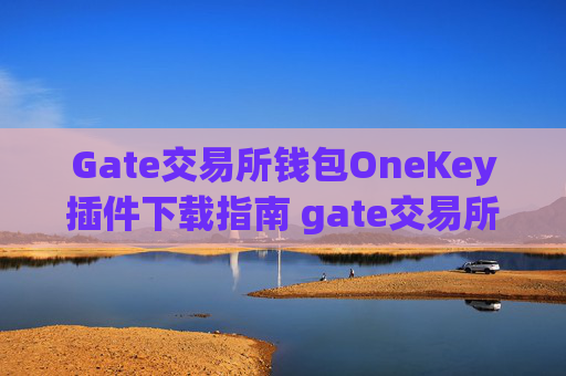 Gate交易所钱包OneKey插件下载指南 gate交易所钱包onekey插件下载