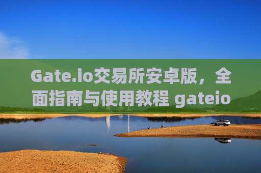 Gate.io交易所安卓版，全面指南与使用教程 gateio 交易所安卓版