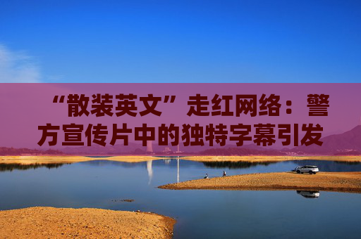 “散装英文”走红网络：警方宣传片中的独特字幕引发热议